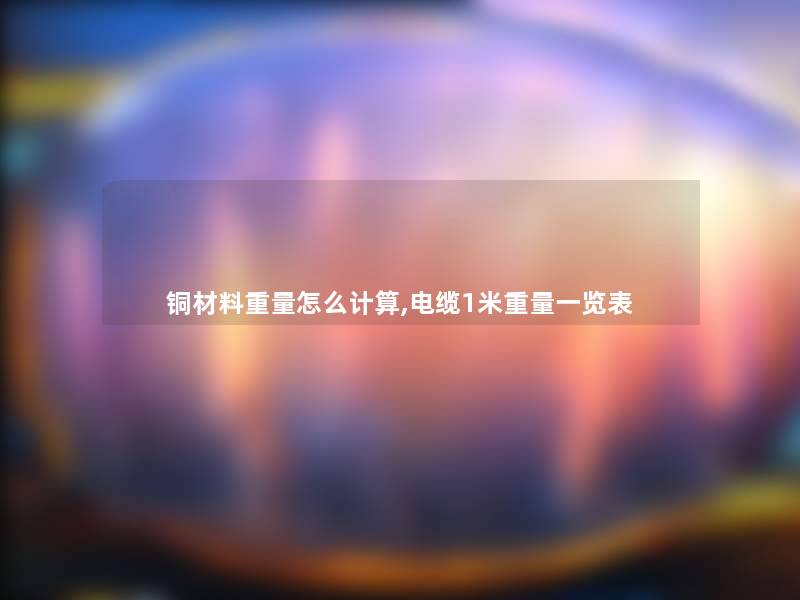 铜材料重量怎么计算,电缆1米重量一览表 铜材料重量怎么计算,电缆1米重量一览表