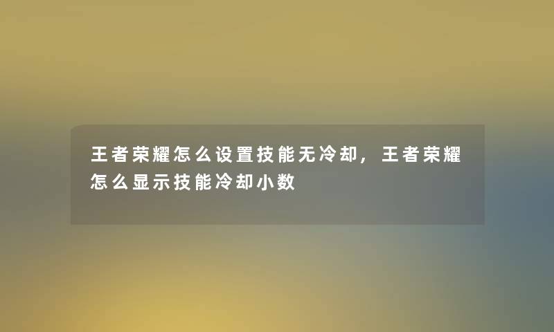 王者荣耀怎么设置技能无冷却,王者荣耀怎么显示技能冷却小数 王者荣耀怎么设置技能无冷却,王者荣耀怎么显示技能冷却小数
