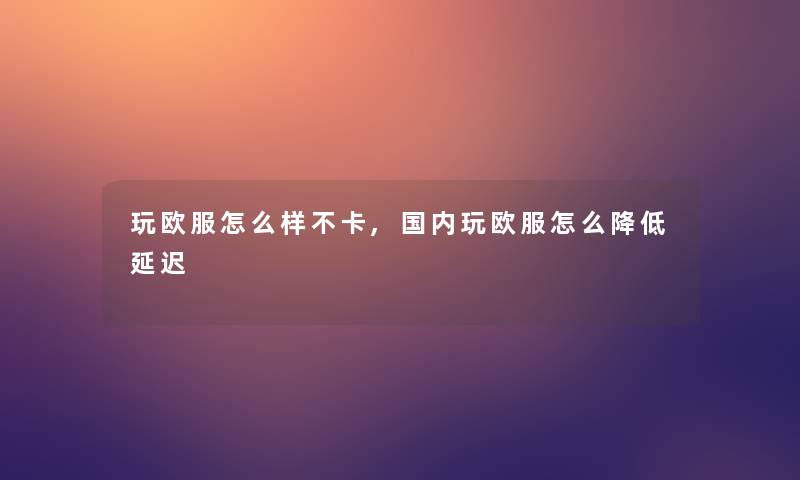 玩欧服怎么样不卡,国内玩欧服怎么降低延迟 玩欧服怎么样不卡,国内玩欧服怎么降低延迟