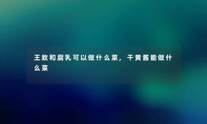 王致和腐乳可以做什么菜,干黄酱能做什么菜 王致和腐乳可以做什么菜,干黄酱能做什么菜