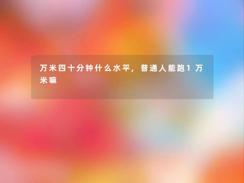 万米四十分钟什么水平,普通人能跑1万米嘛 万米四十分钟什么水平,普通人能跑1万米嘛