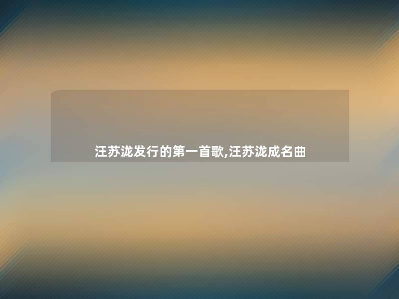 汪苏泷发行的第一首歌,汪苏泷成名曲 汪苏泷发行的第一首歌,汪苏泷成名曲