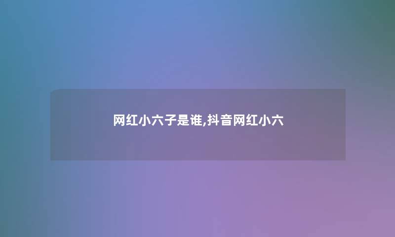 网红小六子是谁,抖音网红小六 网红小六子是谁,抖音网红小六