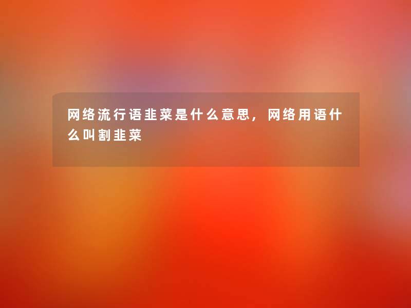 网络流行语韭菜是什么意思,网络用语什么叫割韭菜 网络流行语韭菜是什么意思,网络用语什么叫割韭菜