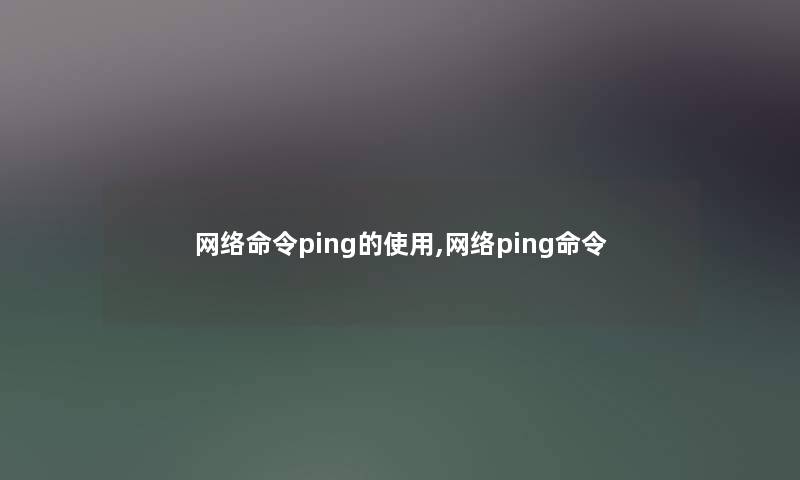 网络命令ping的使用,网络ping命令 网络命令ping的使用,网络ping命令