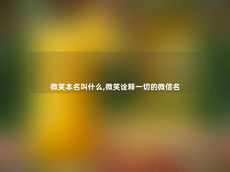 微笑本名叫什么,微笑诠释一切的微信名 微笑本名叫什么,微笑诠释一切的微信名