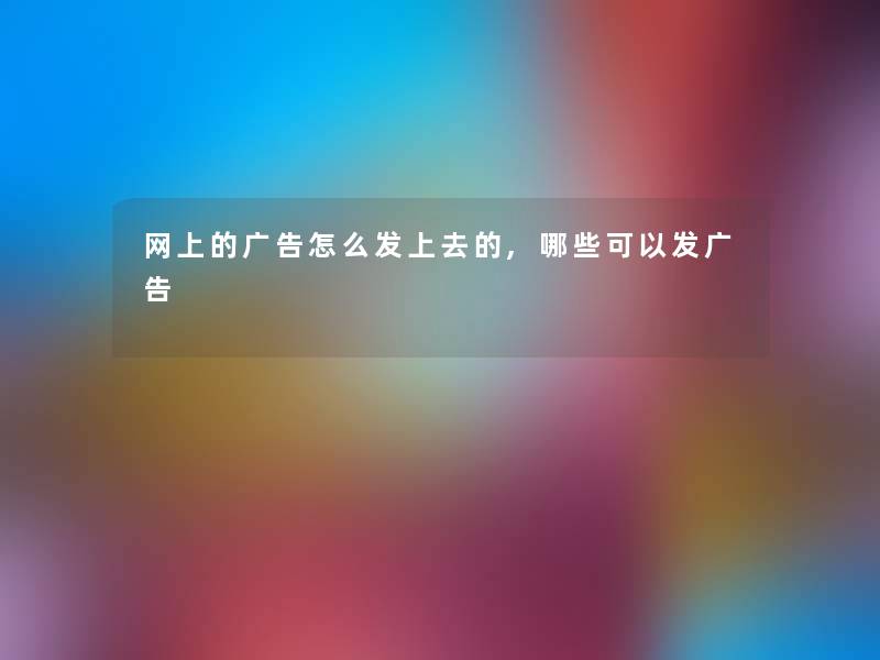 网上的广告怎么发上去的,哪些可以发广告 网上的广告怎么发上去的,哪些可以发广告