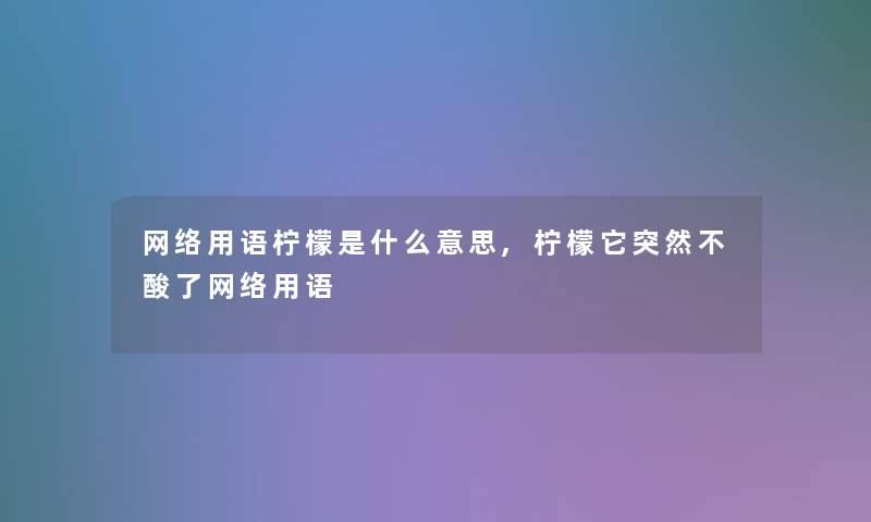 网络用语柠檬是什么意思,柠檬它突然不酸了网络用语 网络用语柠檬是什么意思,柠檬它突然不酸了网络用语