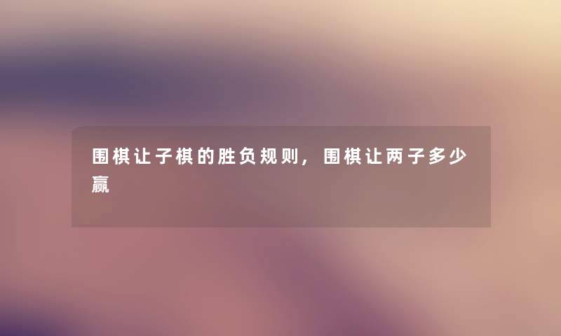 围棋让子棋的胜负规则,围棋让两子多少赢 围棋让子棋的胜负规则,围棋让两子多少赢