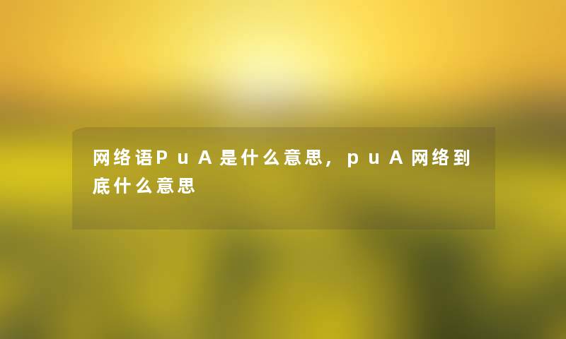 网络语PuA是什么意思,puA网络到底什么意思 网络语PuA是什么意思,puA网络到底什么意思