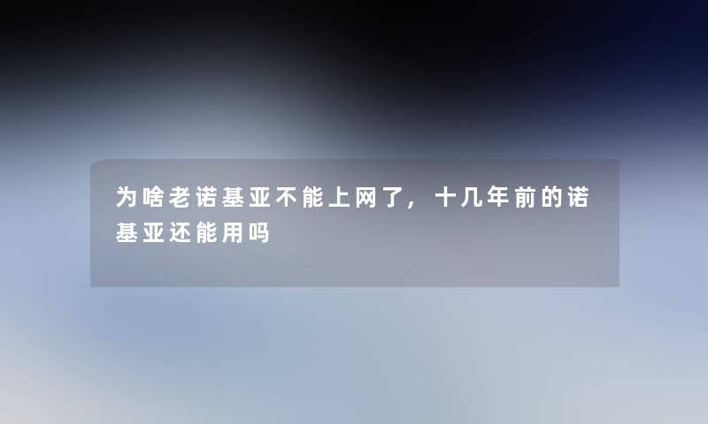 为啥老诺基亚不能上网了,十几年前的诺基亚还能用吗 为啥老诺基亚不能上网了,十几年前的诺基亚还能用吗
