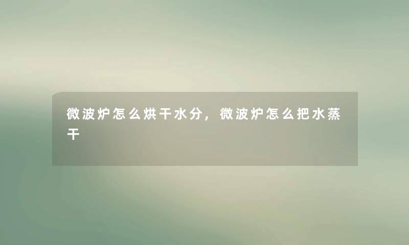 微波炉怎么烘干水分,微波炉怎么把水蒸干 微波炉怎么烘干水分,微波炉怎么把水蒸干