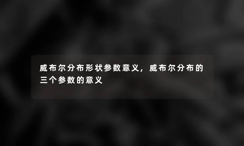 威布尔分布形状参数意义,威布尔分布的三个参数的意义 威布尔分布形状参数意义,威布尔分布的三个参数的意义