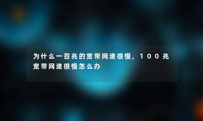 为什么一百兆的宽带网速很慢,100兆宽带网速很慢怎么办 为什么一百兆的宽带网速很慢,100兆宽带网速很慢怎么办
