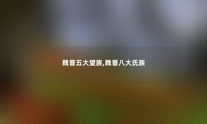 魏晋五大望族,魏晋八大氏族 魏晋五大望族,魏晋八大氏族