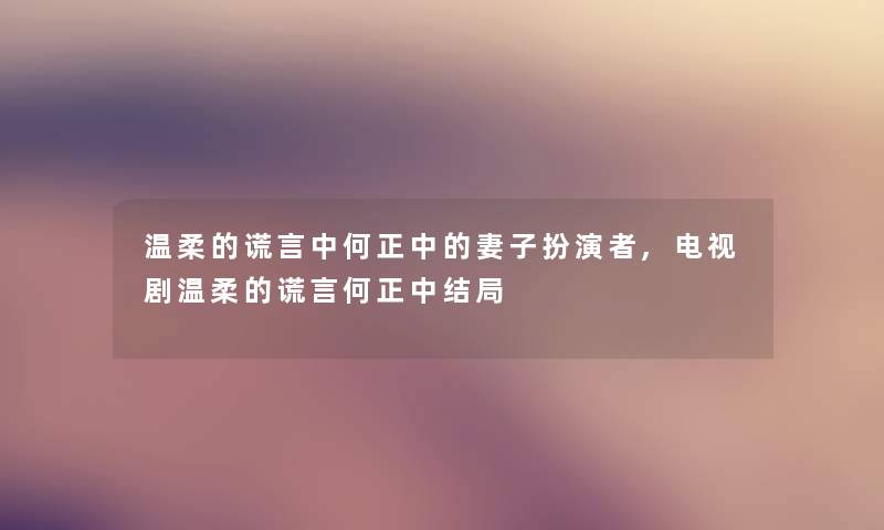 温柔的谎言中何正中的妻子扮演者,电视剧温柔的谎言何正中结局 温柔的谎言中何正中的妻子扮演者,电视剧温柔的谎言何正中结局