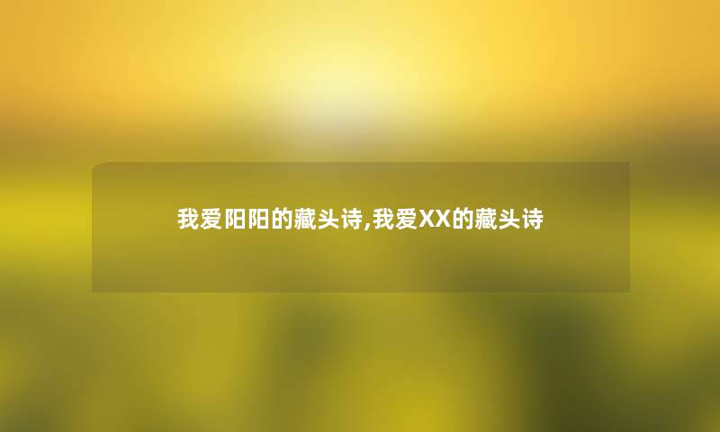 我爱阳阳的藏头诗,我爱XX的藏头诗 我爱阳阳的藏头诗,我爱XX的藏头诗