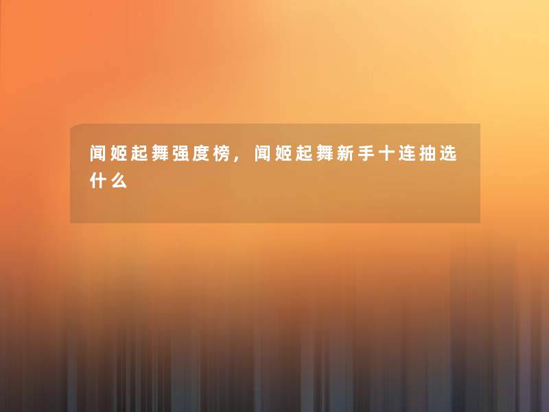 闻姬起舞强度榜,闻姬起舞新手十连抽选什么 闻姬起舞强度榜,闻姬起舞新手十连抽选什么