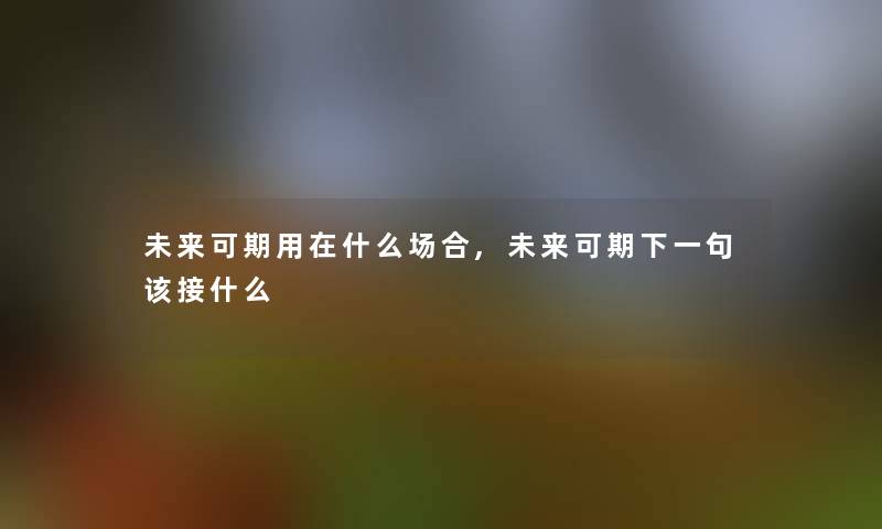 未来可期用在什么场合,未来可期下一句该接什么 未来可期用在什么场合,未来可期下一句该接什么