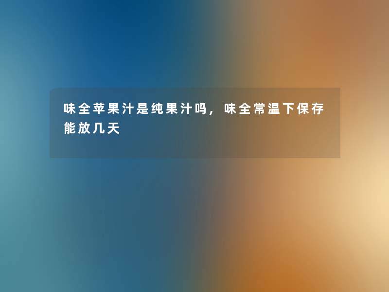 味全苹果汁是纯果汁吗,味全常温下保存能放几天 味全苹果汁是纯果汁吗,味全常温下保存能放几天