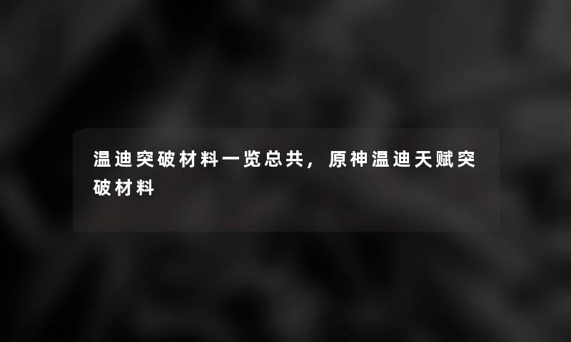 温迪突破材料一览总共,原神温迪天赋突破材料 温迪突破材料一览总共,原神温迪天赋突破材料