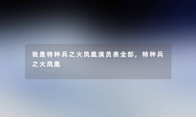 我是特种兵之火凤凰演员表整理的,特种兵之火凤凰 我是特种兵之火凤凰演员表整理的,特种兵之火凤凰