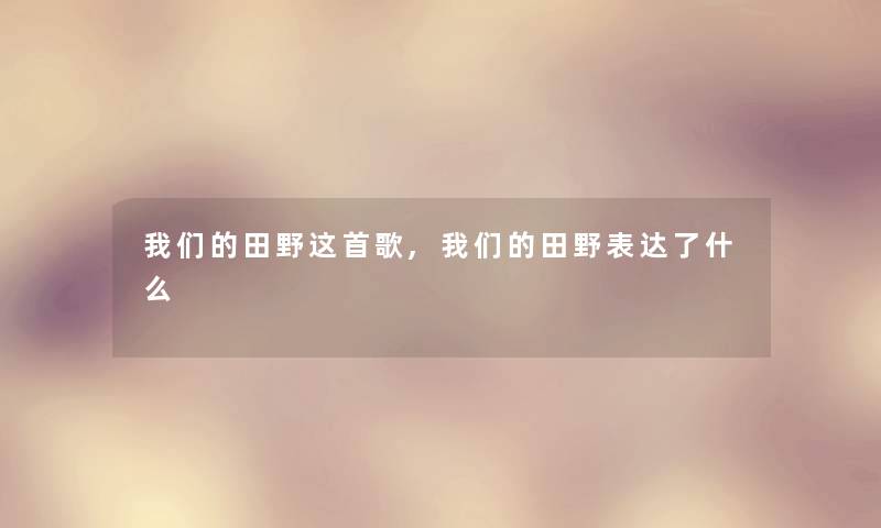 田野这首歌,田野表达了什么 田野这首歌,田野表达了什么