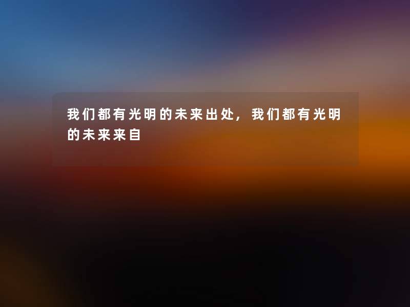 都有光明的未来出处,都有光明的未来来自 都有光明的未来出处,都有光明的未来来自