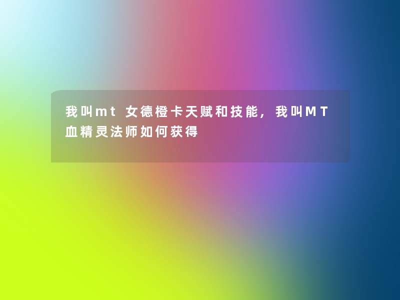 我叫mt女德橙卡天赋和技能,我叫MT血精灵法师如何获得 我叫mt女德橙卡天赋和技能,我叫MT血精灵法师如何获得