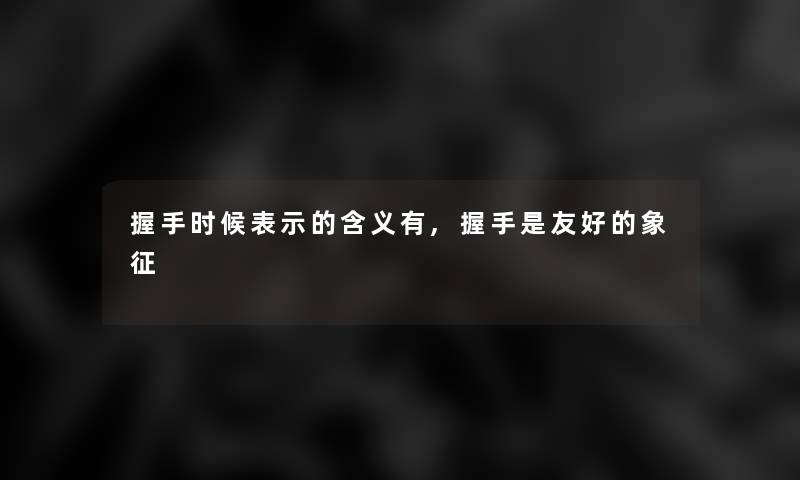 握手时候表示的含义有,握手是友好的象征 握手时候表示的含义有,握手是友好的象征