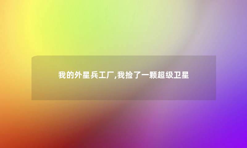 我的外星兵工厂,我捡了一颗超级卫星 我的外星兵工厂,我捡了一颗超级卫星
