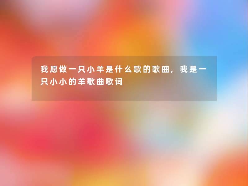 我愿做一只小羊是什么歌的歌曲,我是一只小小的羊歌曲歌词 我愿做一只小羊是什么歌的歌曲,我是一只小小的羊歌曲歌词