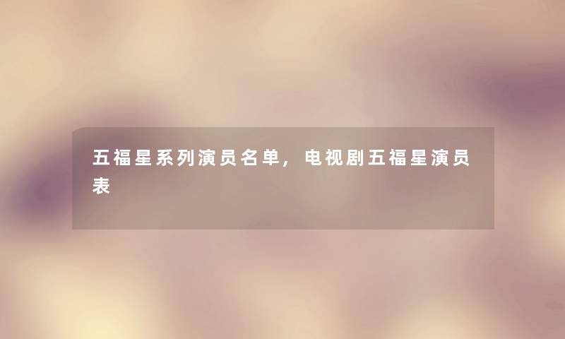 五福星系列演员名单,电视剧五福星演员表 五福星系列演员名单,电视剧五福星演员表