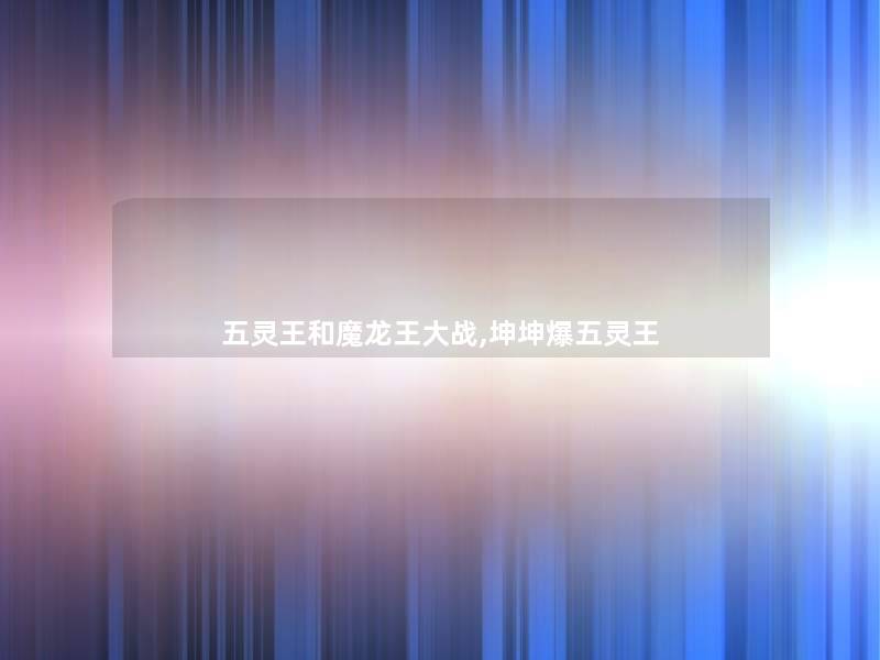 五灵王和魔龙王大战,坤坤爆五灵王 五灵王和魔龙王大战,坤坤爆五灵王