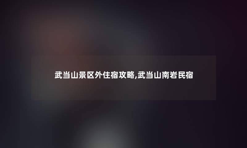 武当山景区外住宿攻略,武当山南岩民宿 武当山景区外住宿攻略,武当山南岩民宿