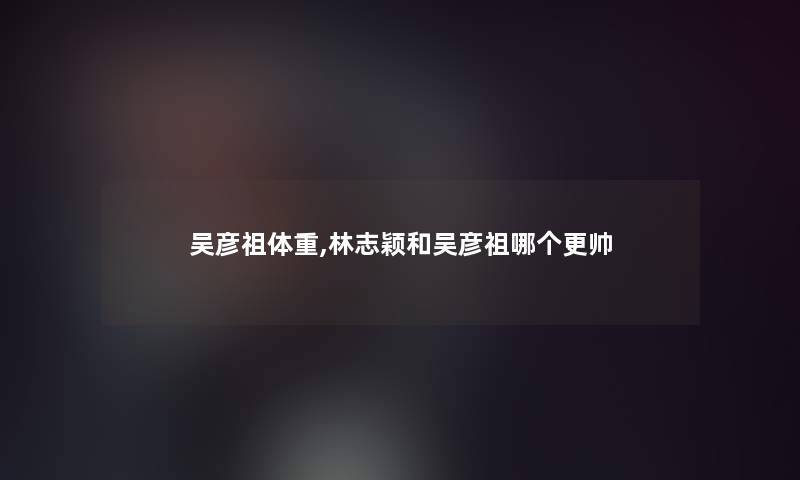 吴彦祖体重,林志颖和吴彦祖哪个更帅 吴彦祖体重,林志颖和吴彦祖哪个更帅