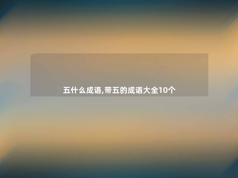 五什么成语,带五的成语大全10个 五什么成语,带五的成语大全10个