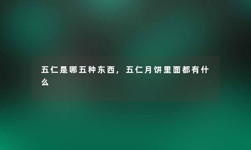 五仁是哪五种东西,五仁月饼里面都有什么 五仁是哪五种东西,五仁月饼里面都有什么