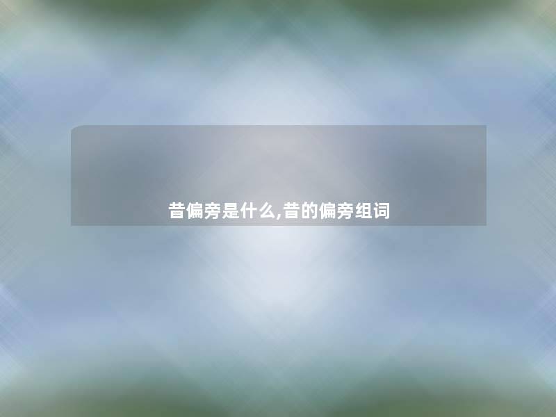 昔偏旁是什么,昔的偏旁组词 昔偏旁是什么,昔的偏旁组词