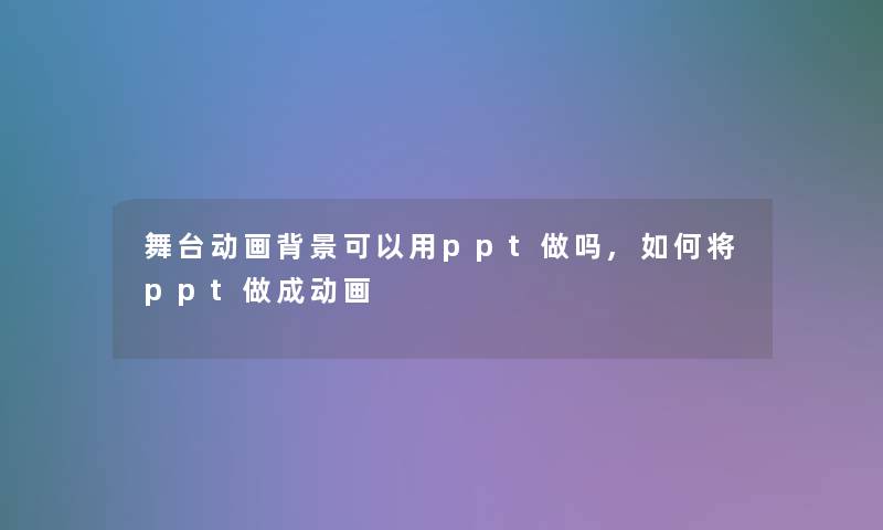 舞台动画可以用ppt做吗,如何将ppt做成动画 舞台动画可以用ppt做吗,如何将ppt做成动画