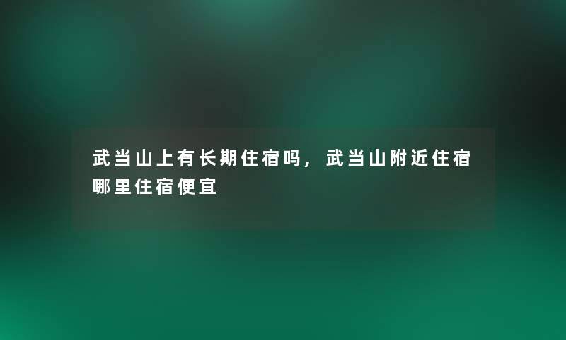 武当山上有长期住宿吗,武当山附近住宿哪里住宿便宜 武当山上有长期住宿吗,武当山附近住宿哪里住宿便宜