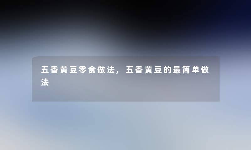 五香黄豆零食做法,五香黄豆的简单做法 五香黄豆零食做法,五香黄豆的简单做法