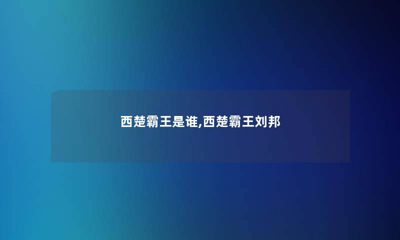 西楚霸王是谁,西楚霸王刘邦 西楚霸王是谁,西楚霸王刘邦