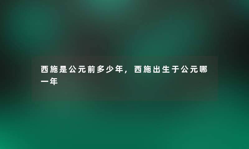 西施是公元前多少年,西施出生于公元哪一年 西施是公元前多少年,西施出生于公元哪一年