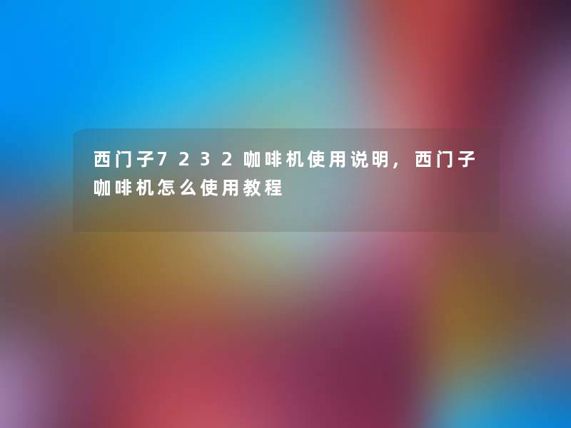 西门子7232咖啡机使用说明,西门子咖啡机怎么使用教程 西门子7232咖啡机使用说明,西门子咖啡机怎么使用教程