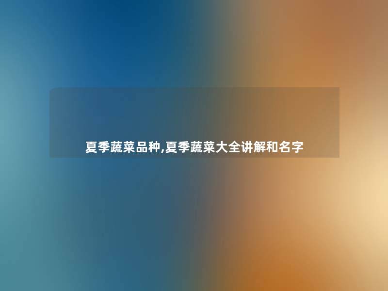 夏季蔬菜品种,夏季蔬菜大全讲解和名字 夏季蔬菜品种,夏季蔬菜大全讲解和名字