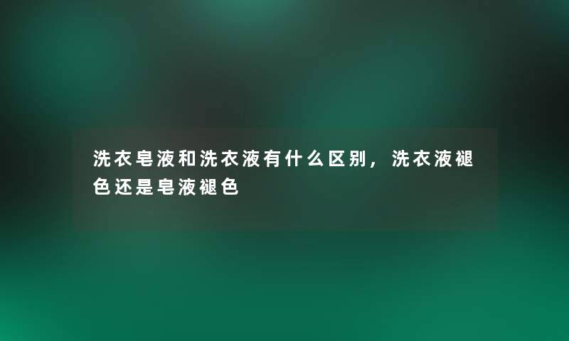 洗衣皂液和洗衣液有什么区别,洗衣液褪色还是皂液褪色 洗衣皂液和洗衣液有什么区别,洗衣液褪色还是皂液褪色