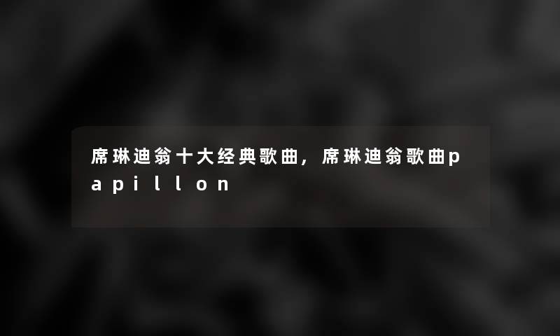 席琳迪翁一些经典歌曲,席琳迪翁歌曲papillon 席琳迪翁一些经典歌曲,席琳迪翁歌曲papillon
