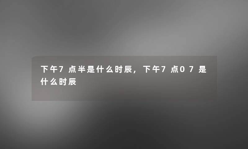 下午7点半是什么时辰,下午7点07是什么时辰 下午7点半是什么时辰,下午7点07是什么时辰