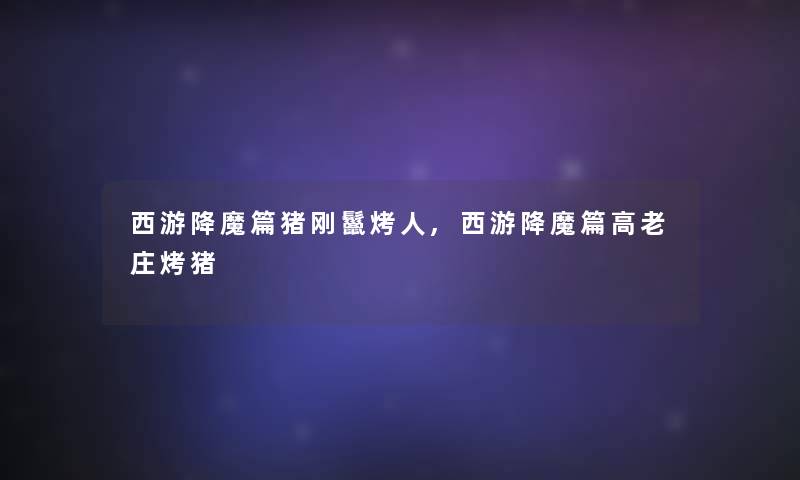 西游降魔篇猪刚鬣烤人,西游降魔篇高老庄烤猪 西游降魔篇猪刚鬣烤人,西游降魔篇高老庄烤猪